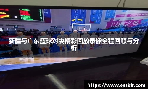 新疆与广东篮球对决精彩回放录像全程回顾与分析