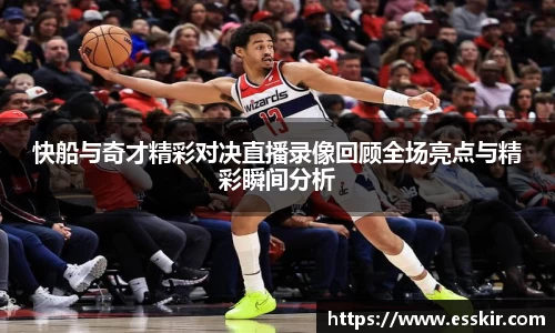 快船与奇才精彩对决直播录像回顾全场亮点与精彩瞬间分析