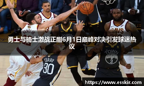 勇士与骑士激战正酣6月1日巅峰对决引发球迷热议