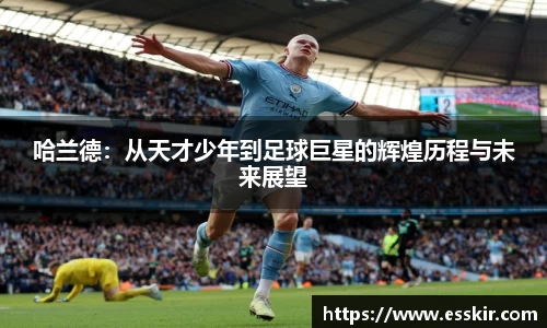 哈兰德：从天才少年到足球巨星的辉煌历程与未来展望