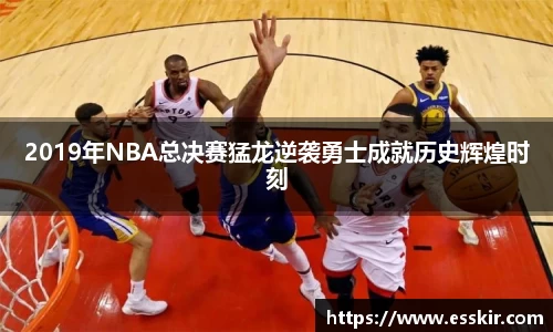 2019年NBA总决赛猛龙逆袭勇士成就历史辉煌时刻