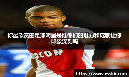你最欣赏的足球明星是谁他们的魅力和成就让你印象深刻吗