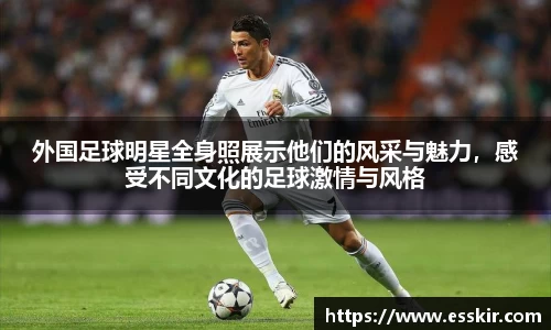 外国足球明星全身照展示他们的风采与魅力，感受不同文化的足球激情与风格