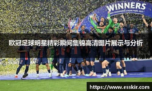 欧冠足球明星精彩瞬间集锦高清图片展示与分析