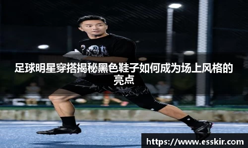 足球明星穿搭揭秘黑色鞋子如何成为场上风格的亮点