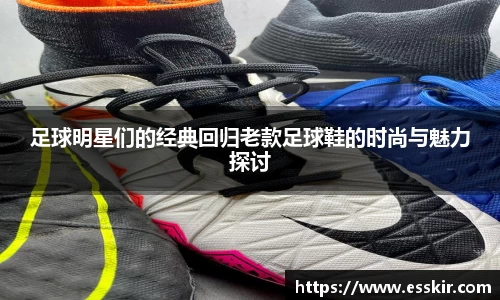 足球明星们的经典回归老款足球鞋的时尚与魅力探讨