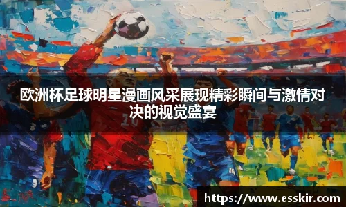 欧洲杯足球明星漫画风采展现精彩瞬间与激情对决的视觉盛宴