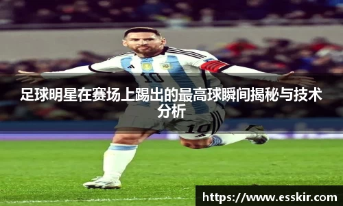 足球明星在赛场上踢出的最高球瞬间揭秘与技术分析