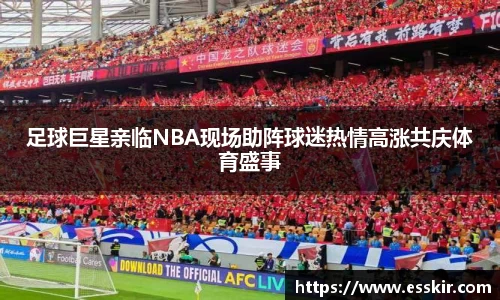 足球巨星亲临NBA现场助阵球迷热情高涨共庆体育盛事